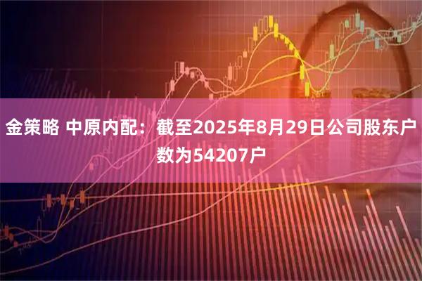 金策略 中原内配：截至2025年8月29日公司股东户数为54207户
