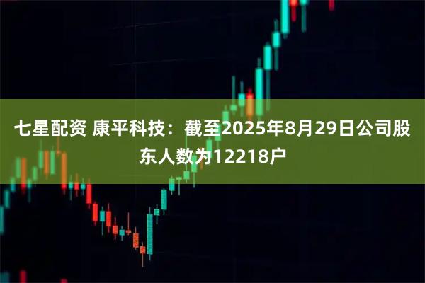 七星配资 康平科技：截至2025年8月29日公司股东人数为12218户