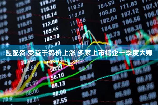 盟配资 受益于钨价上涨 多家上市钨企一季度大赚