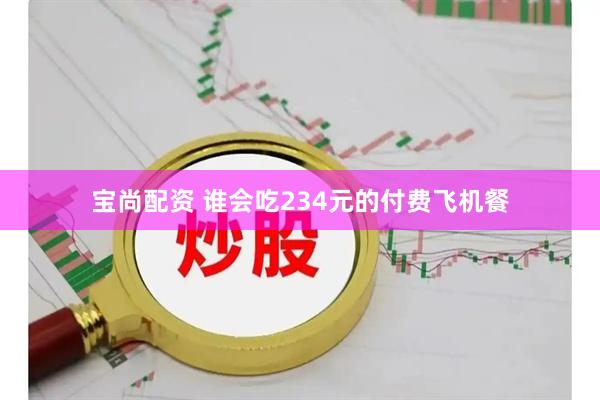 宝尚配资 谁会吃234元的付费飞机餐