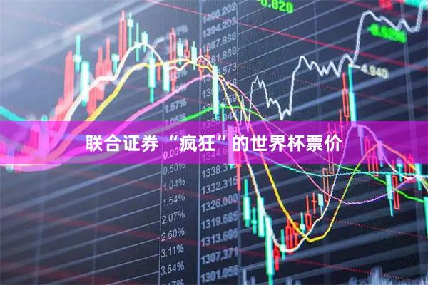 联合证券 “疯狂”的世界杯票价