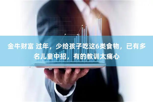 金牛财富 过年，少给孩子吃这6类食物，已有多名儿童中招，有的教训太痛心