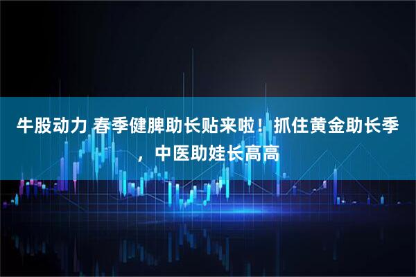 牛股动力 春季健脾助长贴来啦！抓住黄金助长季，中医助娃长高高